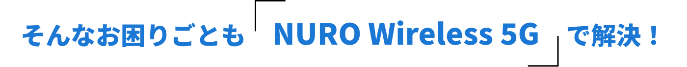 そんなお困りごとも「NURO Wireless 5G」で解決！